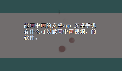 能画中画的安卓app 安卓手机有什么可以做画中画视频，的软件。