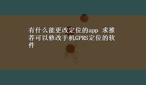 有什么能更改定位的app 求推荐可以修改手机GPRS定位的软件