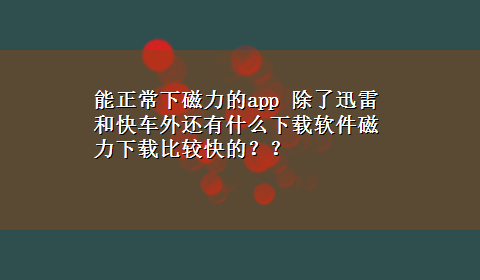 能正常下磁力的app 除了迅雷和快车外还有什么x-z软件磁力x-z比较快的？？