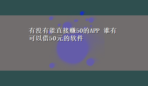 有没有能直接赚50的APP 谁有可以借50元的软件