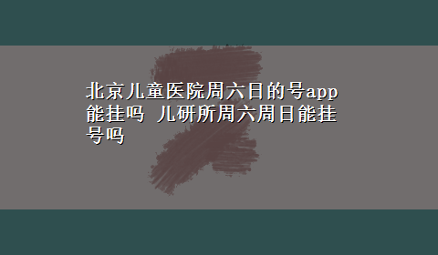 北京儿童医院周六日的号app能挂吗 儿研所周六周日能挂号吗