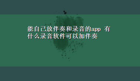 能自己放伴奏和录音的app 有什么录音软件可以加伴奏