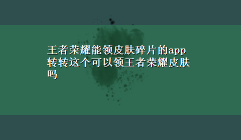 王者荣耀能领皮肤碎片的app 转转这个可以领王者荣耀皮肤吗