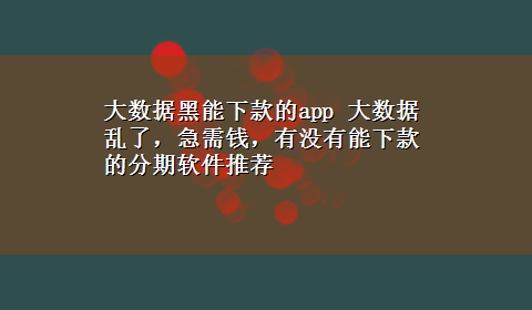 大数据黑能下款的app 大数据乱了，急需钱，有没有能下款的分期软件推荐