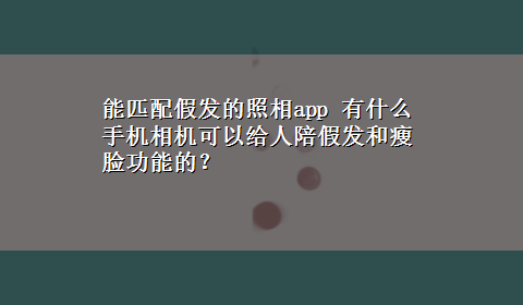 能匹配假发的照相app 有什么手机相机可以给人陪假发和瘦脸功能的？