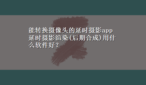 能转换摄像头的延时摄影app 延时摄影渲染(后期合成)用什么软件好？