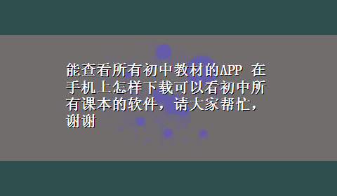 能查看所有初中教材的APP 在手机上怎样x-z可以看初中所有课本的软件，请大家帮忙，谢谢