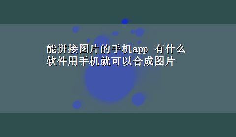 能拼接图片的手机app 有什么软件用手机就可以合成图片