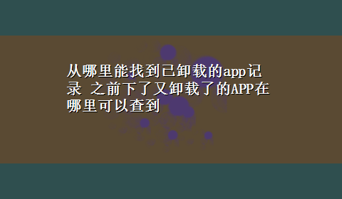 从哪里能找到已卸载的app记录 之前下了又卸载了的APP在哪里可以查到