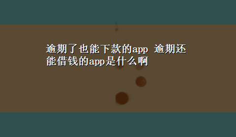 逾期了也能下款的app 逾期还能借钱的app是什么啊