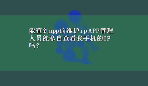 能查到app的维护ip APP管理人员能私自查看我手机的IP吗？