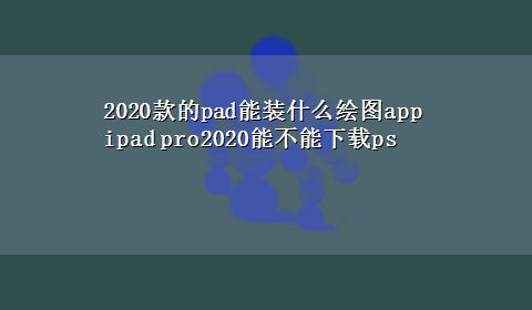 2020款的pad能装什么绘图app ipad pro2020能不能x-zps