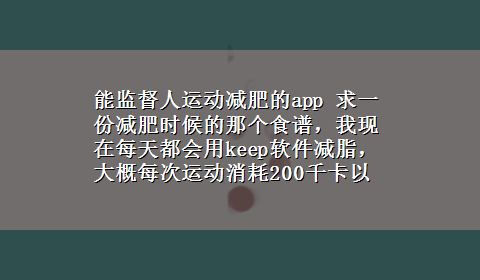 能监督人运动减肥的app 求一份减肥时候的那个食谱，我现在每天都会用keep软件减脂，大概每次运动消耗200千卡以上，求食谱