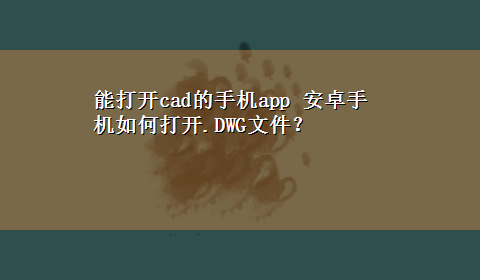 能打开cad的手机app 安卓手机如何打开.DWG文件？