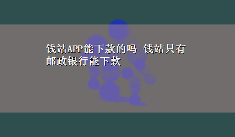 钱站APP能下款的吗 钱站只有邮政银行能下款