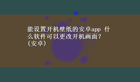 能设置开机壁纸的安卓app 什么软件可以更改开机画面？(安卓)