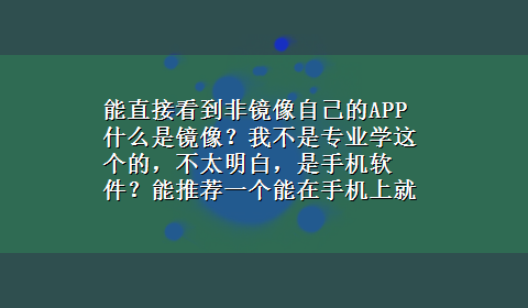 能直接看到非镜像自己的APP 什么是镜像？我不是专业学这个的，不太明白，是手机软件？能推荐一个能在手机上就能把视频改成图片软件？