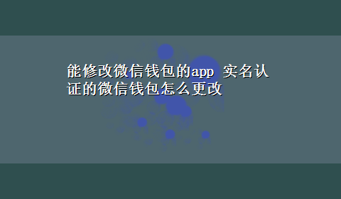 能修改微信钱包的app 实名认证的微信钱包怎么更改