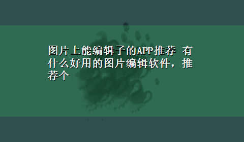 图片上能编辑子的APP推荐 有什么好用的图片编辑软件，推荐个