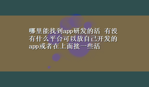 哪里能找到app研发的活 有没有什么平台可以放自己开发的app或者在上面接一些活