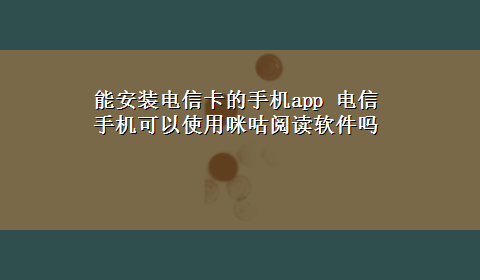 能安装电信卡的手机app 电信手机可以使用咪咕阅读软件吗