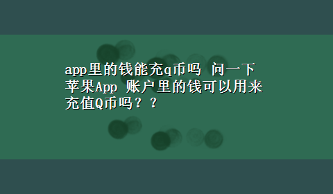 app里的钱能充q币吗 问一下苹果App 账户里的钱可以用来充值Q币吗？？