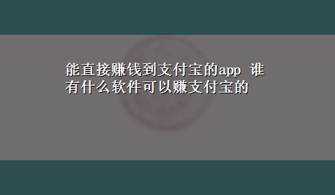 能直接赚钱到支付宝的app 谁有什么软件可以赚支付宝的