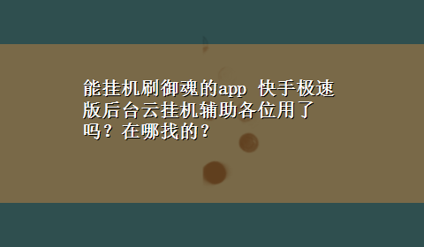 能挂机刷御魂的app 快手极速版后台云挂机辅‏助各位用了吗？在哪找的？