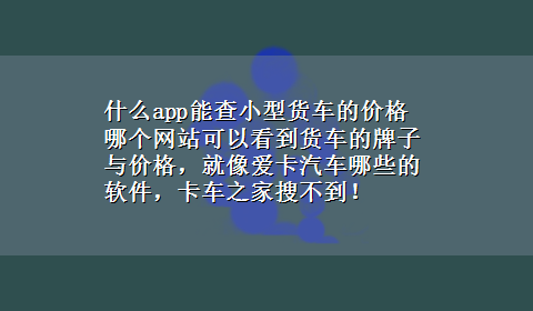 什么app能查小型货车的价格 哪个网站可以看到货车的牌子与价格，就像爱卡汽车哪些的软件，卡车之家搜不到！