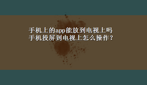 手机上的app能放到电视上吗 手机投屏到电视上怎么操作？