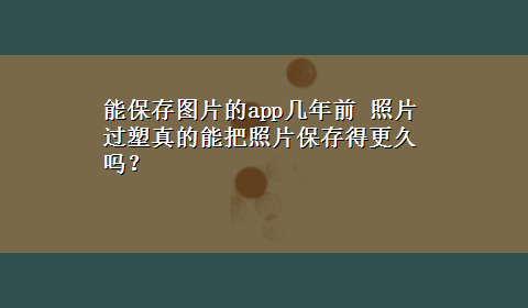 能保存图片的app几年前 照片过塑真的能把照片保存得更久吗？