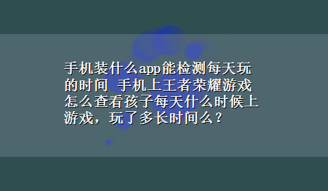 手机装什么app能检测每天玩的时间 手机上王者荣耀游戏怎么查看孩子每天什么时候上游戏，玩了多长时间么？