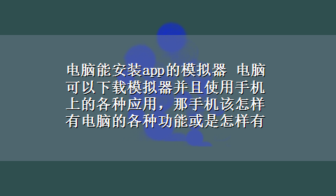 电脑能安装app的模拟器 电脑可以x-z模拟器并且使用手机上的各种应用，那手机该怎样有电脑的各种功能或是怎样有一些特殊软件。