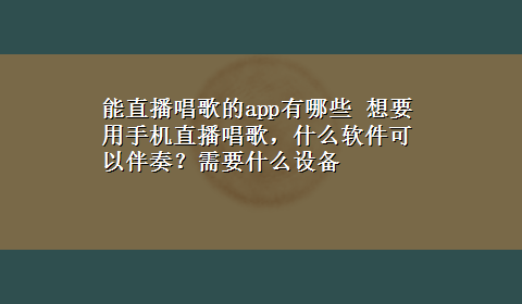 能直播唱歌的app有哪些 想要用手机直播唱歌，什么软件可以伴奏？需要什么设备