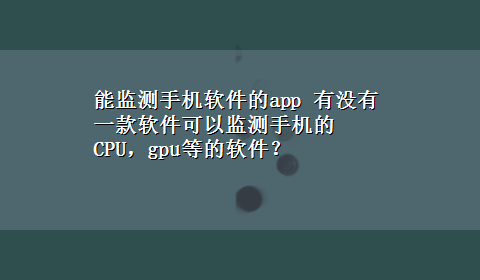 能监测手机软件的app 有没有一款软件可以监测手机的CPU，gpu等的软件？