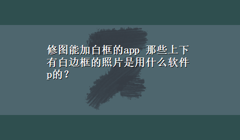 修图能加白框的app 那些上下有白边框的照片是用什么软件p的？