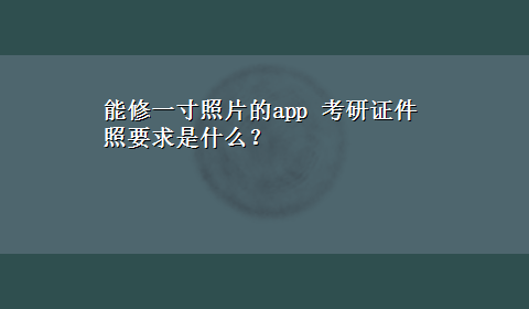 能修一寸照片的app 考研证件照要求是什么？