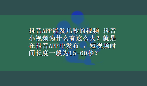 抖音APP能发几秒的视频 抖音小视频为什么有这么火？就是在抖音APP中发布 ，短视频时间长度一般为15-60秒？