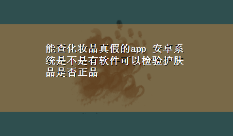 能查化妆品真假的app 安卓系统是不是有软件可以检验护肤品是否正品