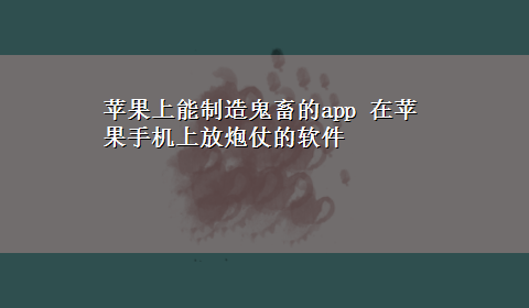 苹果上能制造鬼畜的app 在苹果手机上放炮仗的软件