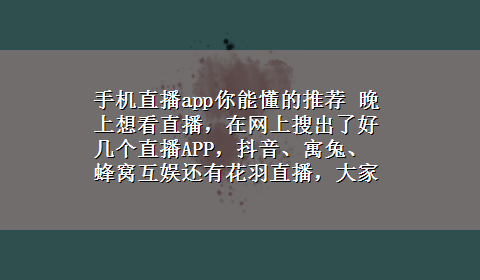 手机直播app你能懂的推荐 晚上想看直播，在网上搜出了好几个直播APP，抖音、寓兔、蜂窝互娱还有花羽直播，大家觉得哪个更好用？