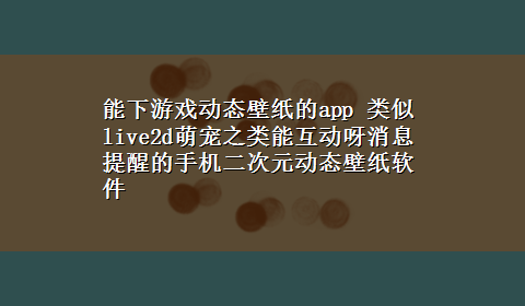 能下游戏动态壁纸的app 类似live2d萌宠之类能互动呀消息提醒的手机二次元动态壁纸软件