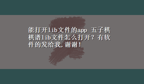 能打开lib文件的app 五子棋棋谱lib文件怎么打开？有软件的发给我,谢谢！