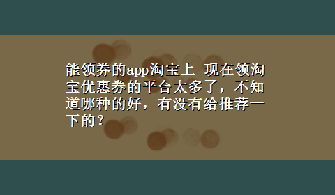 能领券的app淘宝上 现在领淘宝优惠券的平台太多了，不知道哪种的好，有没有给推荐一下的？