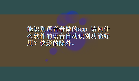 能识别语音着做的app 请问什么软件的语音自动识别功能好用？快影的除外。