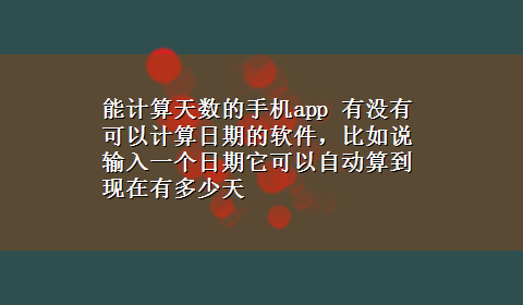 能计算天数的手机app 有没有可以计算日期的软件，比如说输入一个日期它可以自动算到现在有多少天