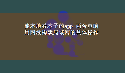 能本地看本子的app 两台电脑用网线构建局域网的具体操作