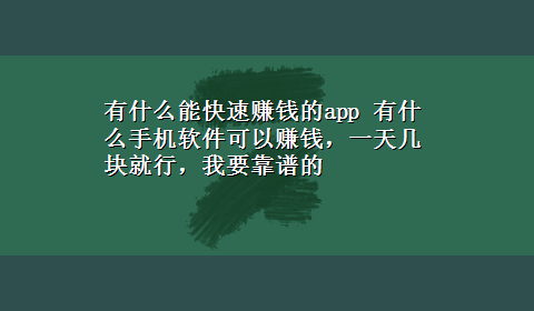 有什么能快速赚钱的app 有什么手机软件可以赚钱，一天几块就行，我要靠谱的