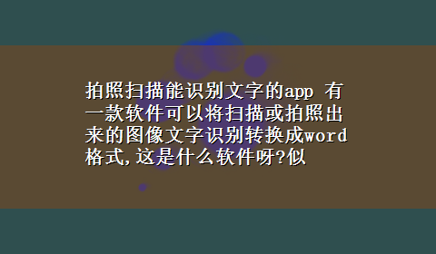 拍照扫描能识别文字的app 有一款软件可以将扫描或拍照出来的图像文字识别转换成word格式,这是什么软件呀?似