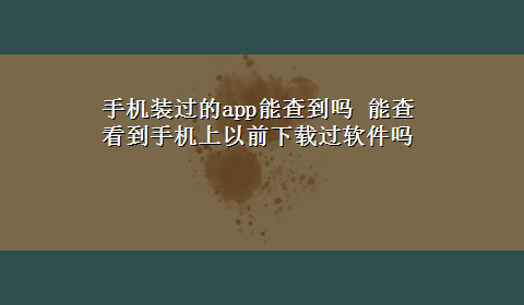 手机装过的app能查到吗 能查看到手机上以前x-z过软件吗